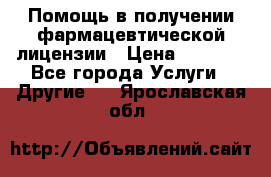 Помощь в получении фармацевтической лицензии › Цена ­ 1 000 - Все города Услуги » Другие   . Ярославская обл.